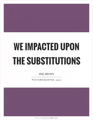 We impacted upon the substitutions Picture Quote #1