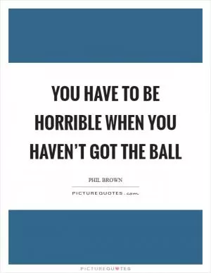 You have to be horrible when you haven’t got the ball Picture Quote #1