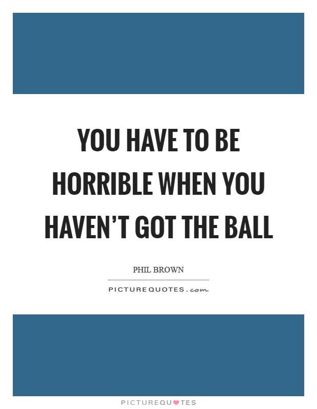You have to be horrible when you haven't got the ball Picture Quote #1