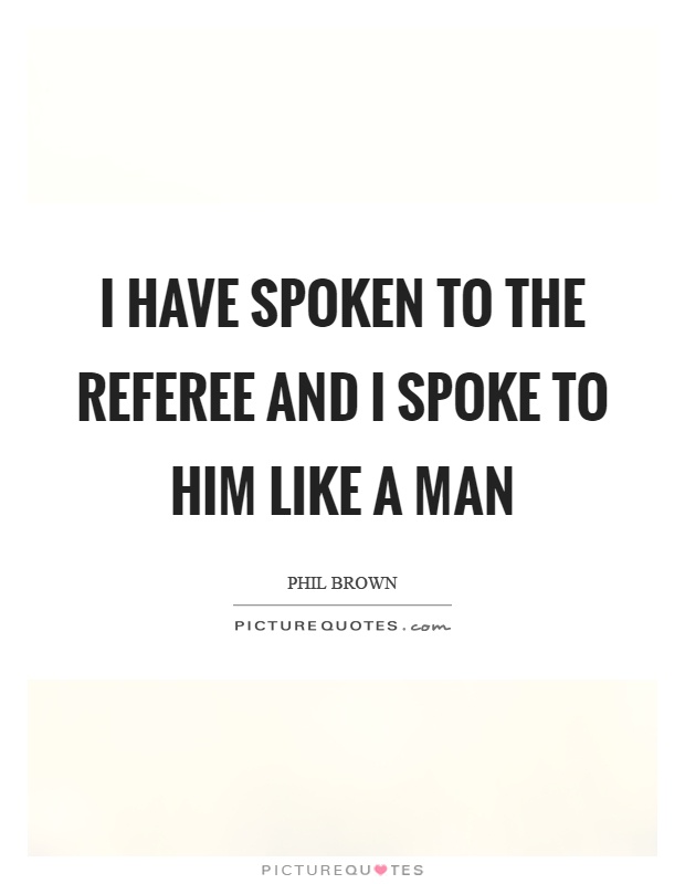 I have spoken to the referee and I spoke to him like a man Picture Quote #1