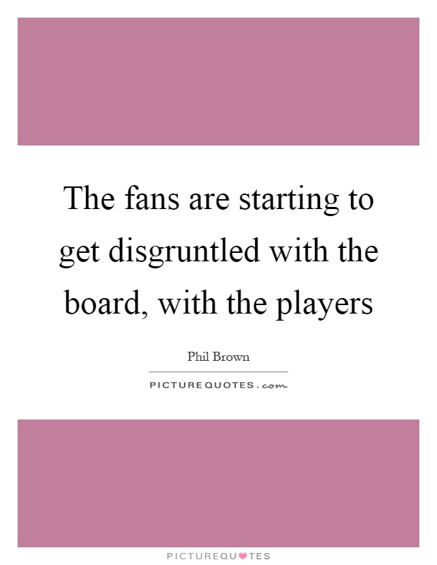 The fans are starting to get disgruntled with the board, with the players Picture Quote #1