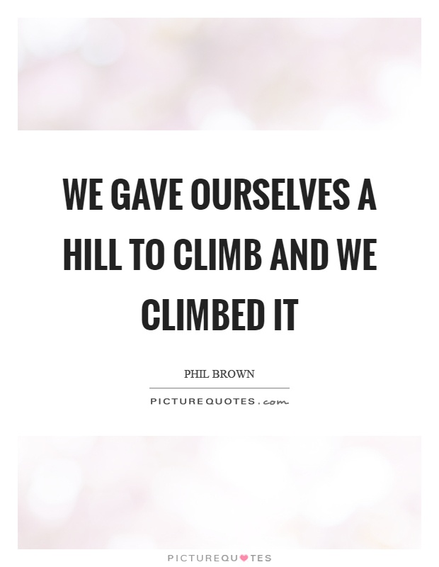 We gave ourselves a hill to climb and we climbed it Picture Quote #1