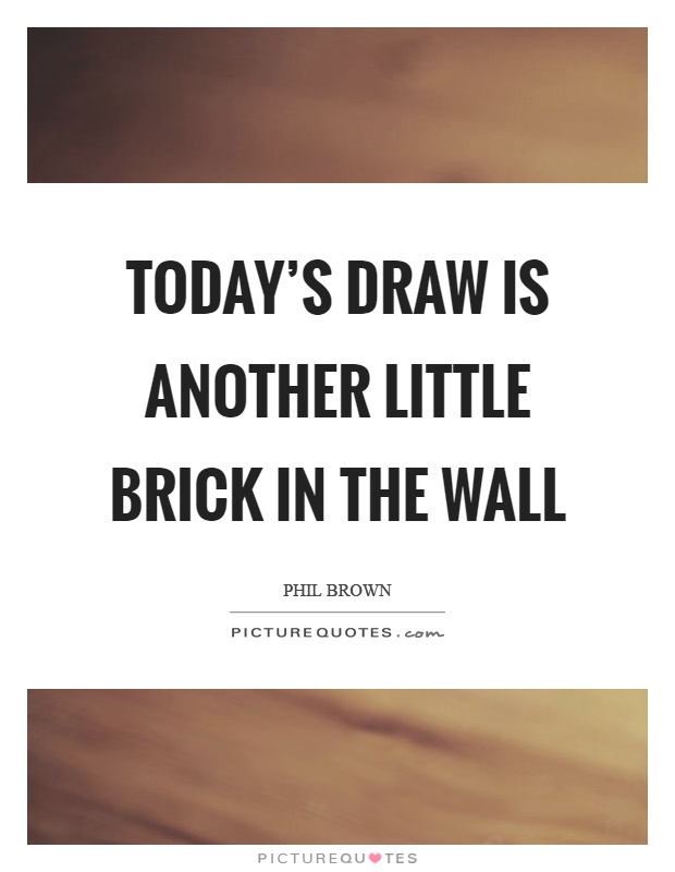 Today's draw is another little brick in the wall Picture Quote #1
