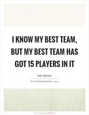 I know my best team, but my best team has got 15 players in it Picture Quote #1