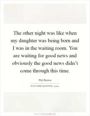 The other night was like when my daughter was being born and I was in the waiting room. You are waiting for good news and obviously the good news didn’t come through this time Picture Quote #1