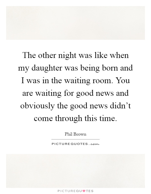 The other night was like when my daughter was being born and I was in the waiting room. You are waiting for good news and obviously the good news didn't come through this time Picture Quote #1