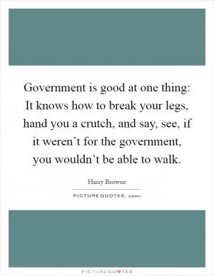Government is good at one thing: It knows how to break your legs, hand you a crutch, and say, see, if it weren’t for the government, you wouldn’t be able to walk Picture Quote #1