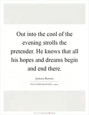 Out into the cool of the evening strolls the pretender. He knows that all his hopes and dreams begin and end there Picture Quote #1