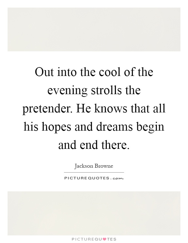 Out into the cool of the evening strolls the pretender. He knows that all his hopes and dreams begin and end there Picture Quote #1