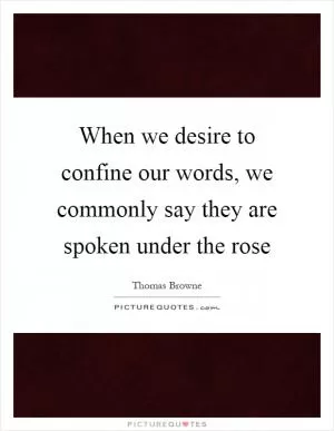 When we desire to confine our words, we commonly say they are spoken under the rose Picture Quote #1