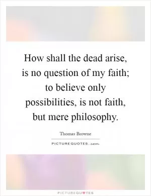 How shall the dead arise, is no question of my faith; to believe only possibilities, is not faith, but mere philosophy Picture Quote #1