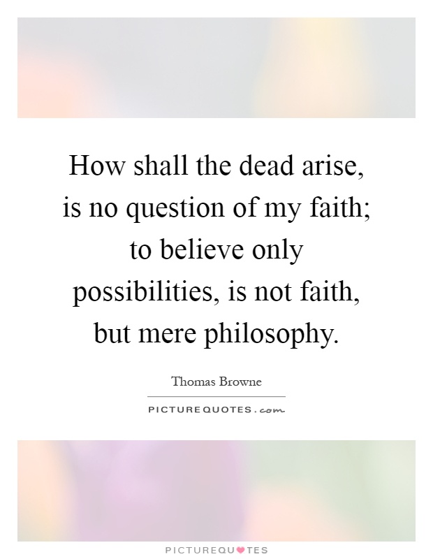 How shall the dead arise, is no question of my faith; to believe only possibilities, is not faith, but mere philosophy Picture Quote #1