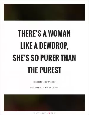 There’s a woman like a dewdrop, she’s so purer than the purest Picture Quote #1