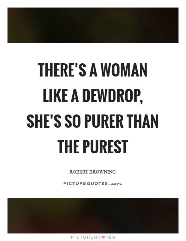There's a woman like a dewdrop, she's so purer than the purest Picture Quote #1