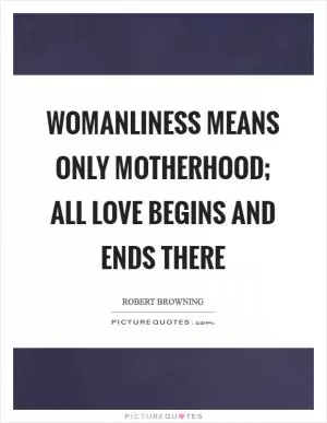 Womanliness means only motherhood; all love begins and ends there Picture Quote #1