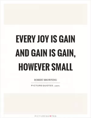 Every joy is gain and gain is gain, however small Picture Quote #1