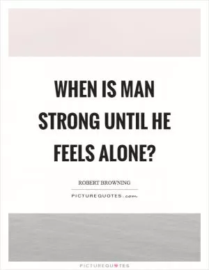 When is man strong until he feels alone? Picture Quote #1