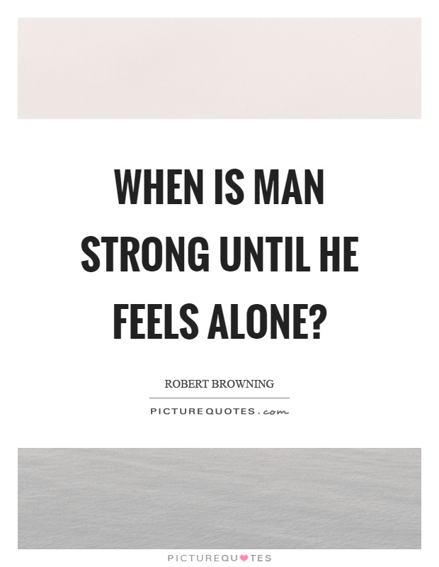 When is man strong until he feels alone? Picture Quote #1