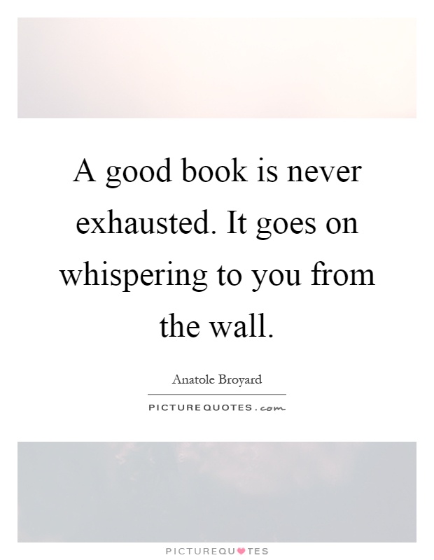 A good book is never exhausted. It goes on whispering to you from the wall Picture Quote #1
