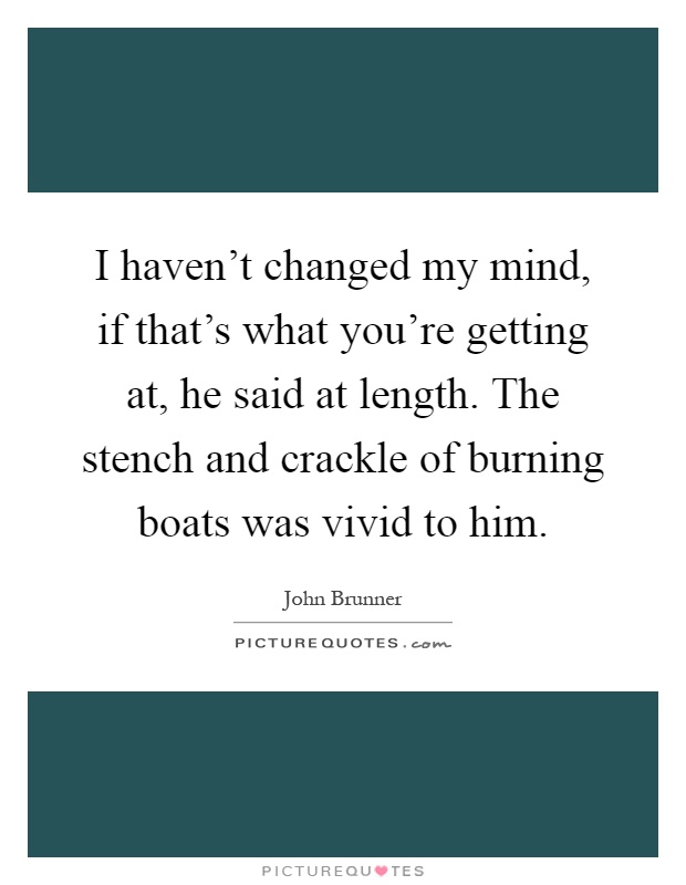 I haven't changed my mind, if that's what you're getting at, he said at length. The stench and crackle of burning boats was vivid to him Picture Quote #1