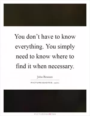 You don’t have to know everything. You simply need to know where to find it when necessary Picture Quote #1