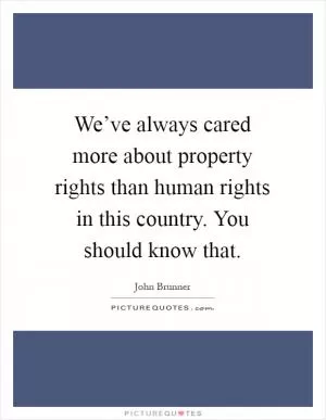 We’ve always cared more about property rights than human rights in this country. You should know that Picture Quote #1