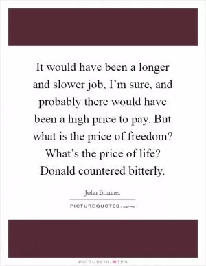 It would have been a longer and slower job, I’m sure, and probably there would have been a high price to pay. But what is the price of freedom? What’s the price of life? Donald countered bitterly Picture Quote #1