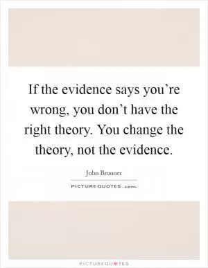 If the evidence says you’re wrong, you don’t have the right theory. You change the theory, not the evidence Picture Quote #1