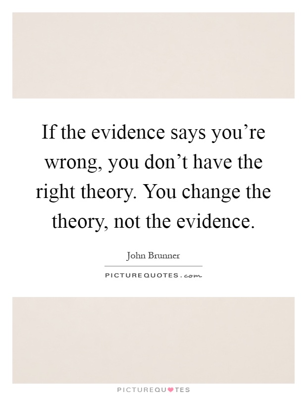 If the evidence says you're wrong, you don't have the right theory. You change the theory, not the evidence Picture Quote #1