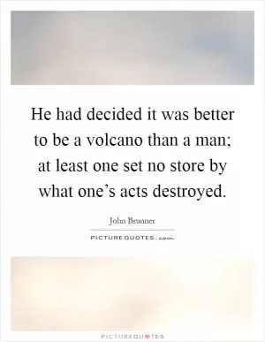 He had decided it was better to be a volcano than a man; at least one set no store by what one’s acts destroyed Picture Quote #1