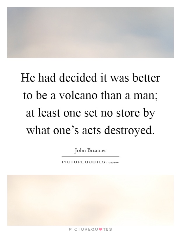 He had decided it was better to be a volcano than a man; at least one set no store by what one's acts destroyed Picture Quote #1
