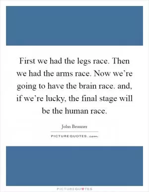 First we had the legs race. Then we had the arms race. Now we’re going to have the brain race. and, if we’re lucky, the final stage will be the human race Picture Quote #1