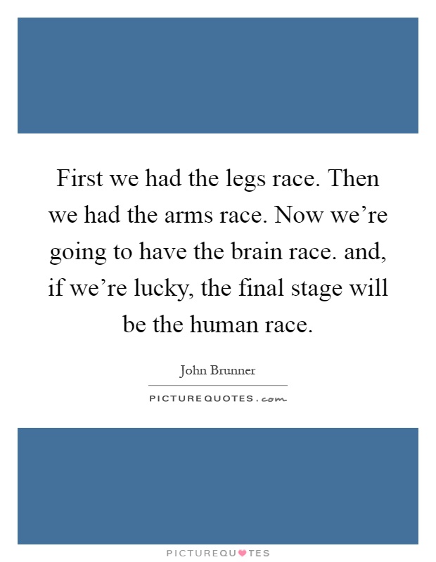 First we had the legs race. Then we had the arms race. Now we're going to have the brain race. and, if we're lucky, the final stage will be the human race Picture Quote #1