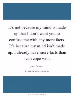 It’s not because my mind is made up that I don’t want you to confuse me with any more facts. It’s because my mind isn’t made up. I already have more facts than I can cope with Picture Quote #1