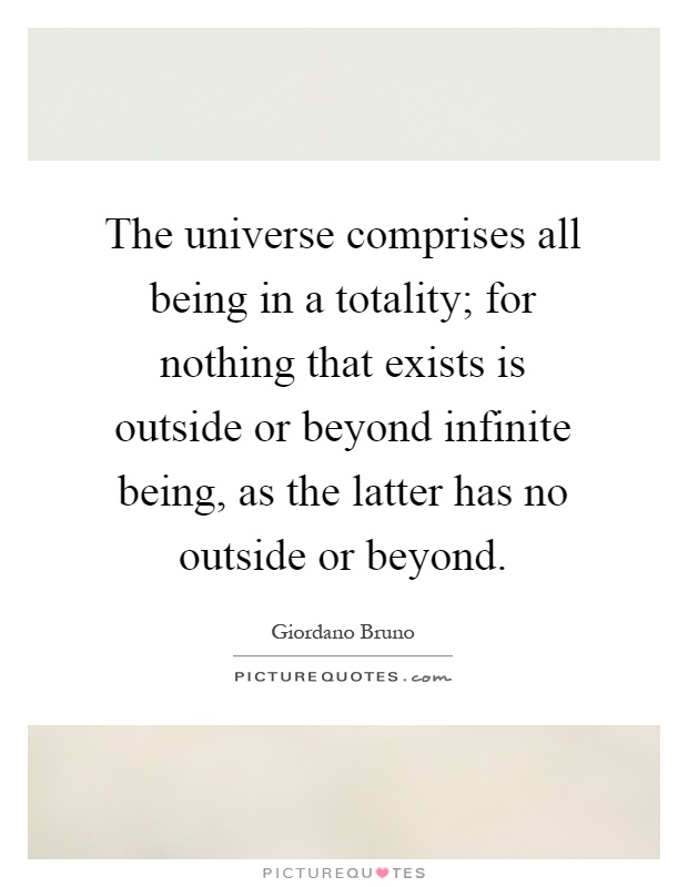 The universe comprises all being in a totality; for nothing that exists is outside or beyond infinite being, as the latter has no outside or beyond Picture Quote #1