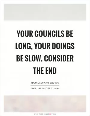 Your councils be long, your doings be slow, consider the end Picture Quote #1