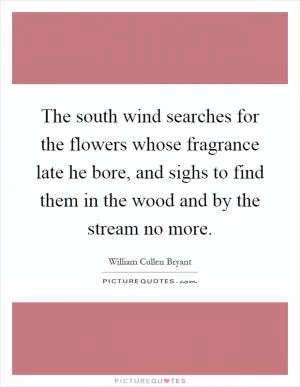 The south wind searches for the flowers whose fragrance late he bore, and sighs to find them in the wood and by the stream no more Picture Quote #1