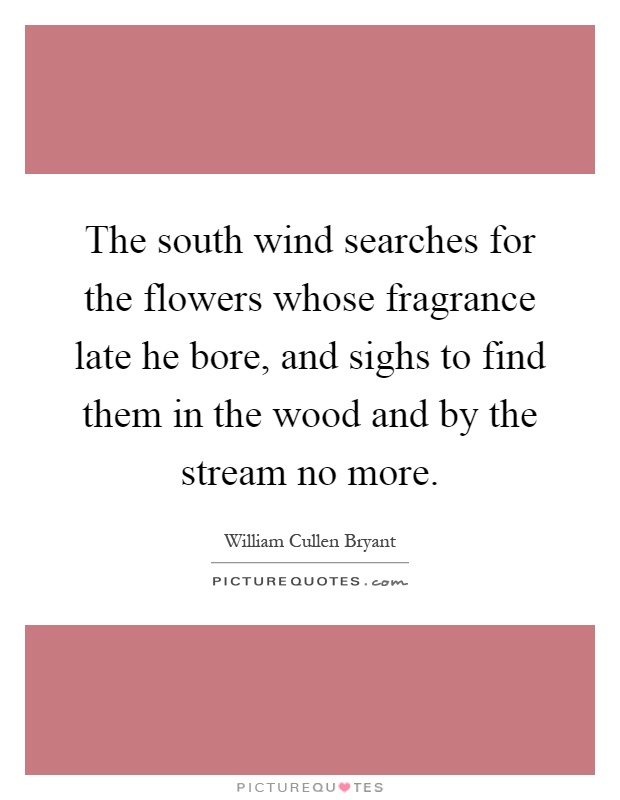 The south wind searches for the flowers whose fragrance late he bore, and sighs to find them in the wood and by the stream no more Picture Quote #1