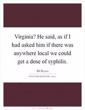 Virginia? He said, as if I had asked him if there was anywhere local we could get a dose of syphilis Picture Quote #1