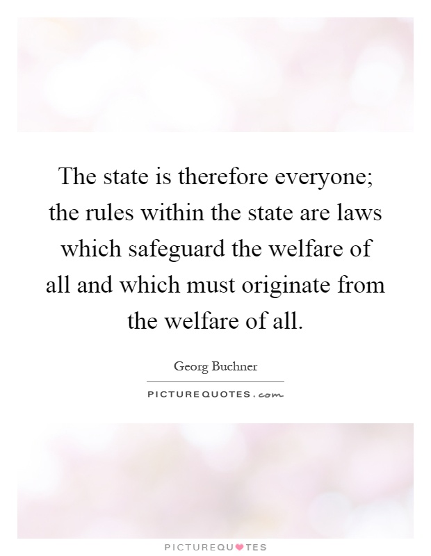 The state is therefore everyone; the rules within the state are laws which safeguard the welfare of all and which must originate from the welfare of all Picture Quote #1