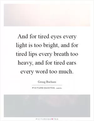 And for tired eyes every light is too bright, and for tired lips every breath too heavy, and for tired ears every word too much Picture Quote #1