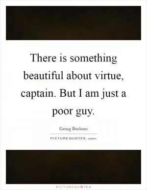 There is something beautiful about virtue, captain. But I am just a poor guy Picture Quote #1