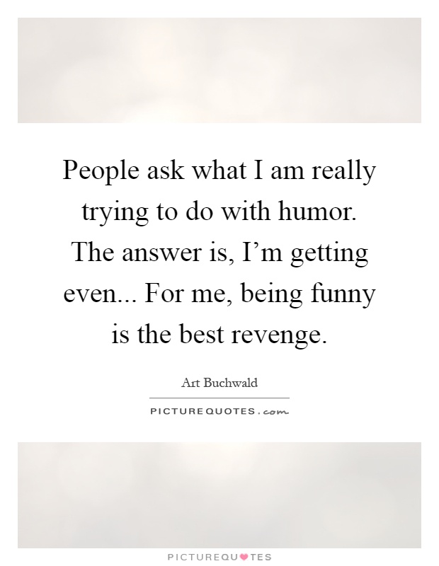People ask what I am really trying to do with humor. The answer is, I'm getting even... For me, being funny is the best revenge Picture Quote #1