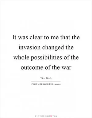 It was clear to me that the invasion changed the whole possibilities of the outcome of the war Picture Quote #1