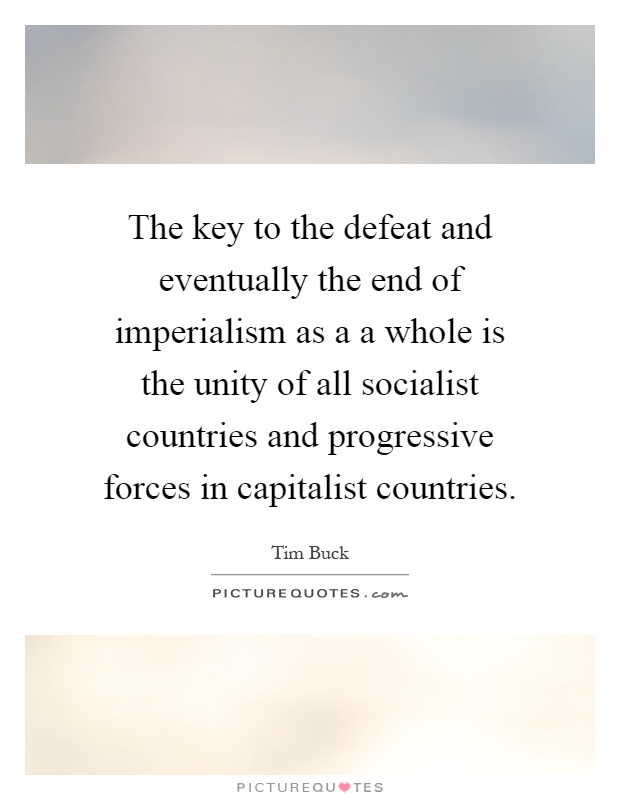 The key to the defeat and eventually the end of imperialism as a a whole is the unity of all socialist countries and progressive forces in capitalist countries Picture Quote #1