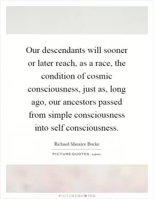 Our descendants will sooner or later reach, as a race, the condition of cosmic consciousness, just as, long ago, our ancestors passed from simple consciousness into self consciousness Picture Quote #1