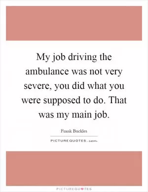 My job driving the ambulance was not very severe, you did what you were supposed to do. That was my main job Picture Quote #1