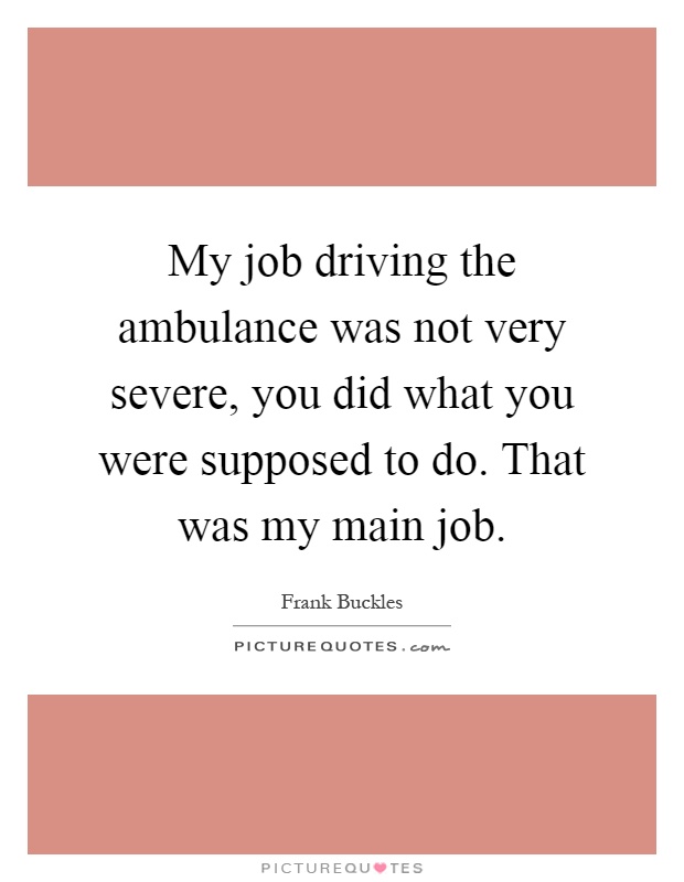 My job driving the ambulance was not very severe, you did what you were supposed to do. That was my main job Picture Quote #1