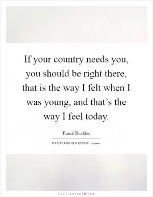 If your country needs you, you should be right there, that is the way I felt when I was young, and that’s the way I feel today Picture Quote #1