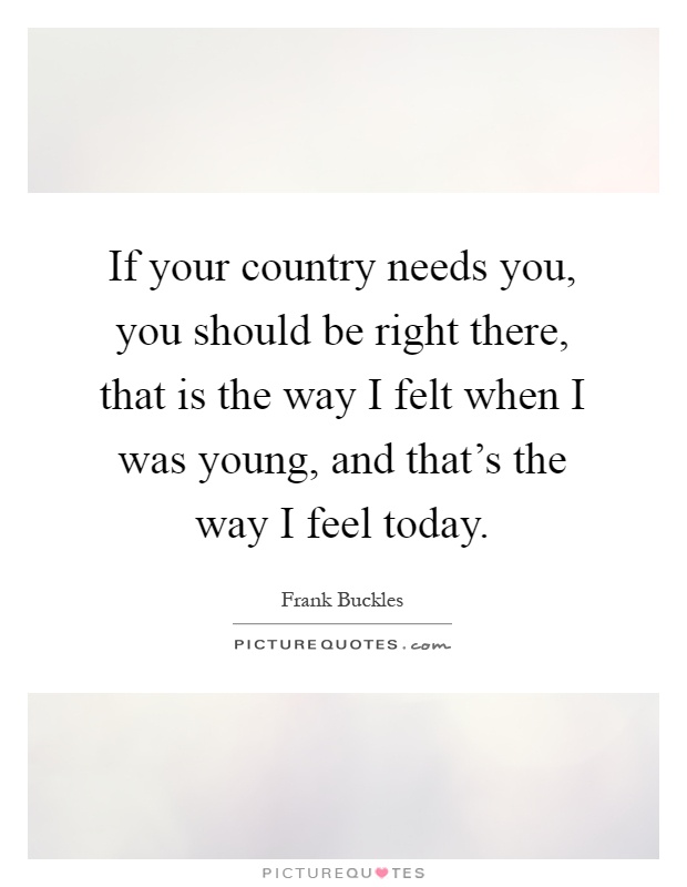 If your country needs you, you should be right there, that is the way I felt when I was young, and that's the way I feel today Picture Quote #1